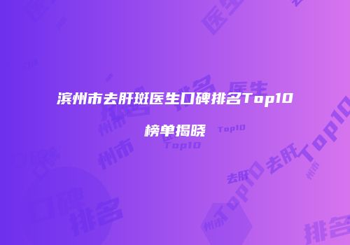 滨州市去肝斑医生口碑排名Top10榜单揭晓