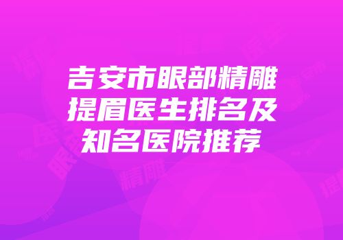 吉安市眼部精雕提眉医生排名及知名医院推荐