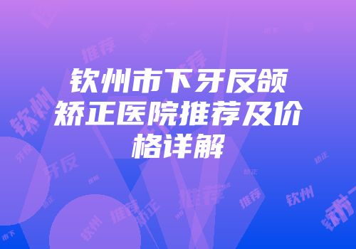 钦州市下牙反颌矫正医院推荐及价格详解