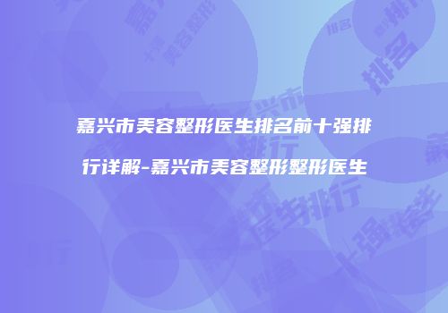 嘉兴市美容整形医生排名前十强排行详解-嘉兴市美容整形整形医生