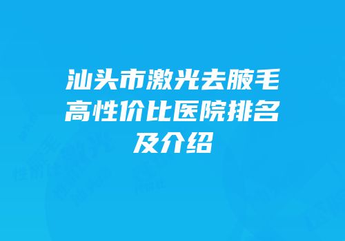 汕头市激光去腋毛高性价比医院排名及介绍