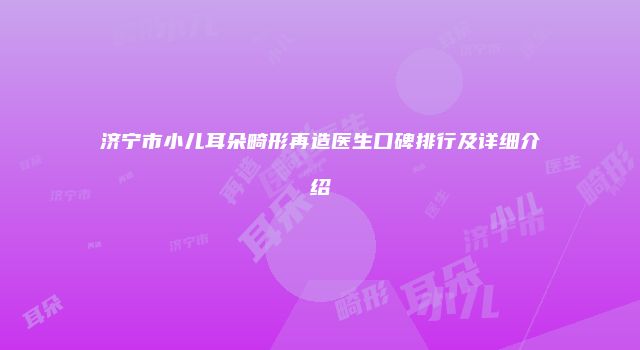 济宁市小儿耳朵畸形再造医生口碑排行及详细介绍