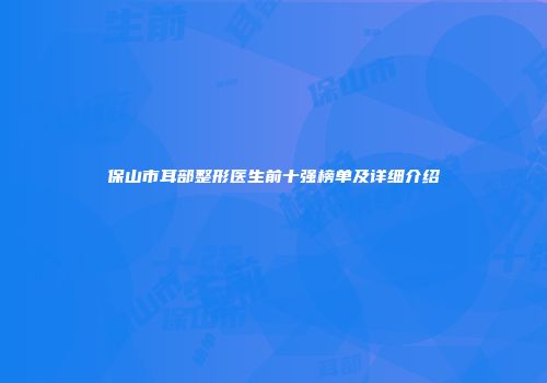 保山市耳部整形医生前十强榜单及详细介绍