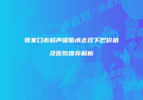 张家口市超声吸脂术去双下巴价格及医院推荐解析