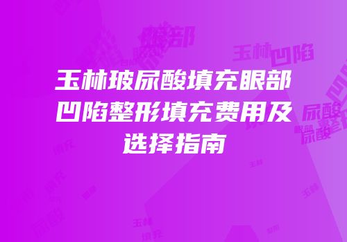 玉林玻尿酸填充眼部凹陷整形填充费用及选择指南