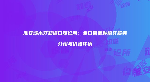 淮安涟水牙知道口腔诊所：全口固定种植牙服务介绍与价格详情