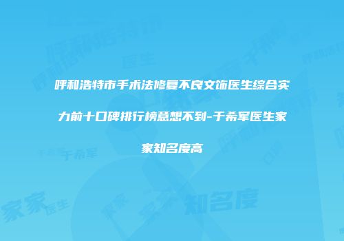呼和浩特市手术法修复不良文饰医生综合实力前十口碑排行榜意想不到-于希军医生家家知名度高