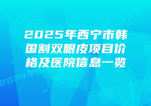 2025年西宁市韩国割双眼皮项目价格及医院信息一览