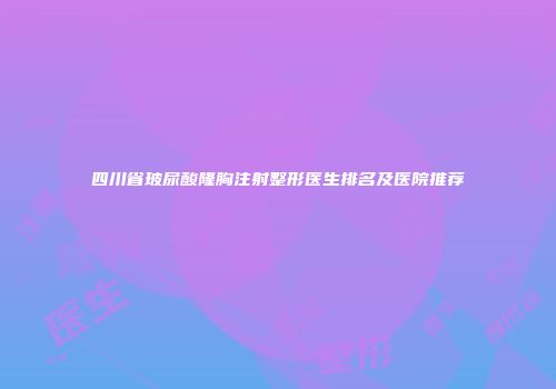 四川省玻尿酸隆胸注射整形医生排名及医院推荐