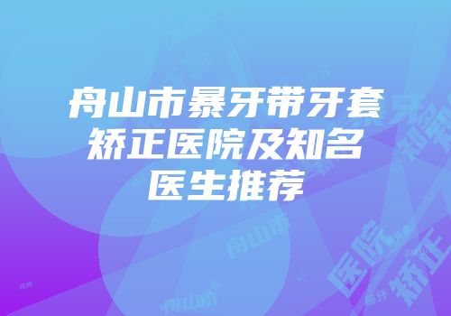 舟山市暴牙带牙套矫正医院及知名医生推荐