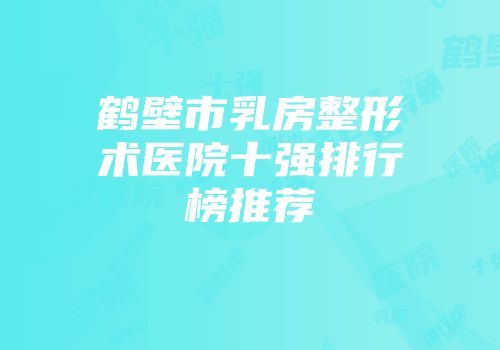 鹤壁市乳房整形术医院十强排行榜推荐