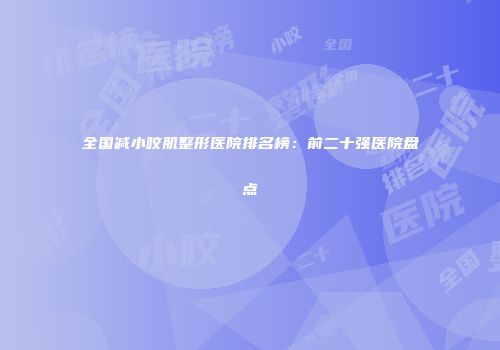 全国减小咬肌整形医院排名榜：前二十强医院盘点