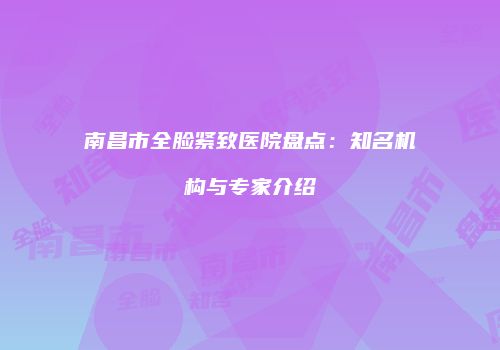 南昌市全脸紧致医院盘点：知名机构与专家介绍
