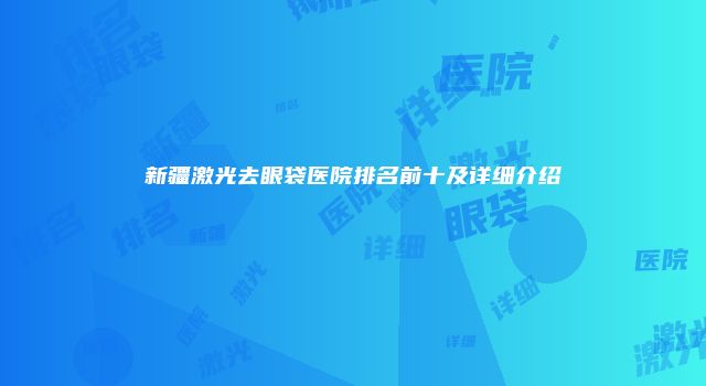 新疆激光去眼袋医院排名前十及详细介绍