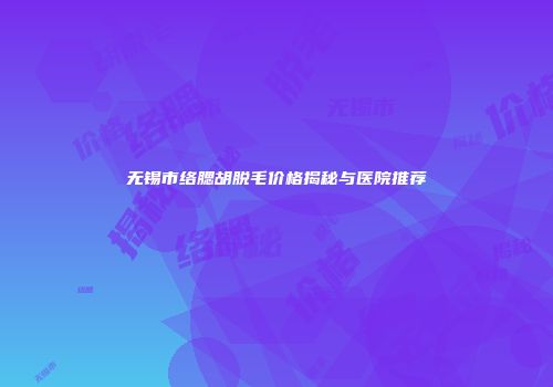 无锡市络腮胡脱毛价格揭秘与医院推荐