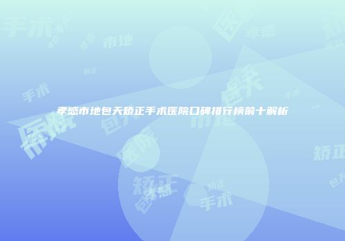 孝感市地包天矫正手术医院口碑排行榜前十解析