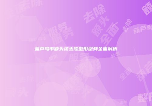 葫芦岛市额头纹去除整形服务全面解析