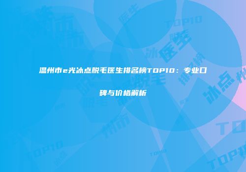 温州市e光冰点脱毛医生排名榜TOP10：专业口碑与价格解析