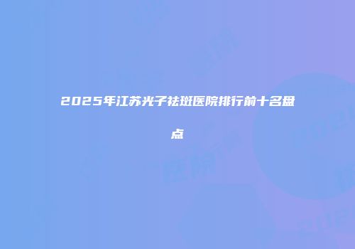 2025年江苏光子祛斑医院排行前十名盘点