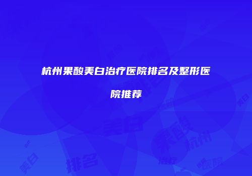 杭州果酸美白治疗医院排名及整形医院推荐