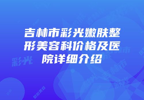 吉林市彩光嫩肤整形美容科价格及医院详细介绍