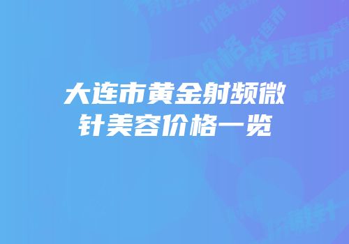 大连市黄金射频微针美容价格一览