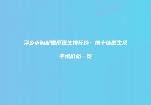 萍乡市胸部整形医生排行榜：前十佳医生及手术价格一览