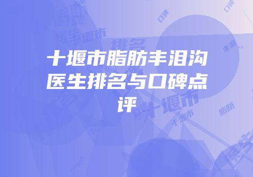 十堰市脂肪丰泪沟医生排名与口碑点评