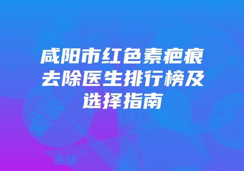 咸阳市红色素疤痕去除医生排行榜及选择指南