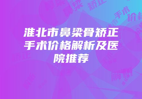 淮北市鼻梁骨矫正手术价格解析及医院推荐