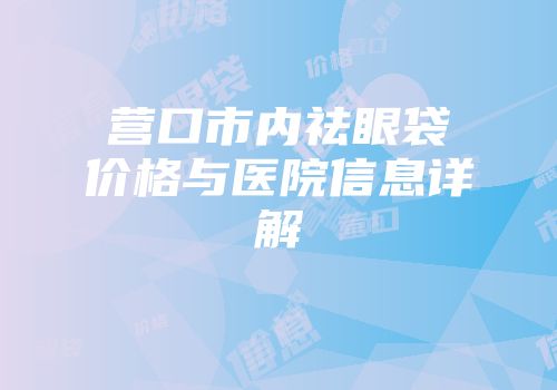营口市内祛眼袋价格与医院信息详解