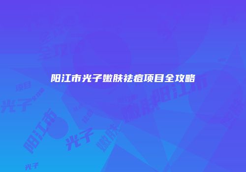 阳江市光子嫩肤祛痘项目全攻略