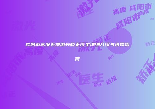 咸阳市高度近视激光矫正医生详细介绍与选择指南