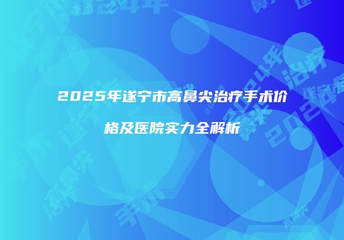 2025年遂宁市高鼻尖治疗手术价格及医院实力全解析