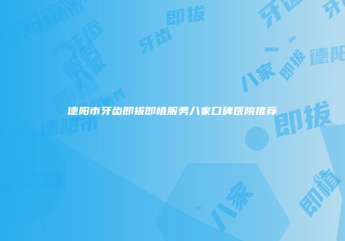 德阳市牙齿即拔即植服务八家口碑医院推荐