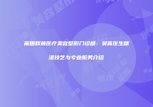 莆田辉荣医疗美容整形门诊部：吴菁医生精湛技艺与专业服务介绍