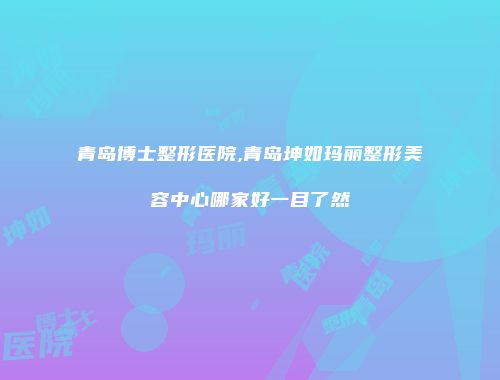 青岛博士整形医院,青岛坤如玛丽整形美容中心哪家好一目了然