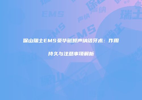 保山瑞士EMS豪华磁频声纳洁牙术：作用持久与注意事项解析