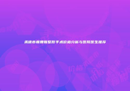 承德市瘦腰腹整形手术价格分析与医院医生推荐