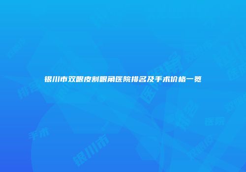 银川市双眼皮割眼角医院排名及手术价格一览