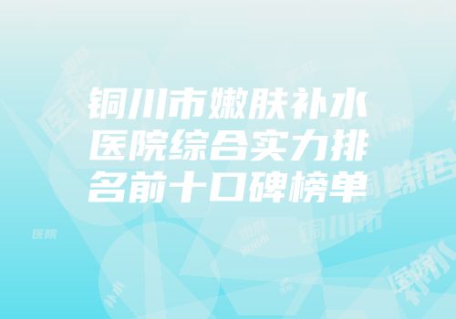 铜川市嫩肤补水医院综合实力排名前十口碑榜单