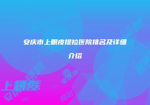 安庆市上眼皮提拉医院排名及详细介绍