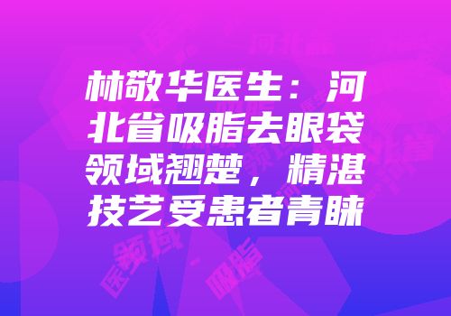 林敬华医生：河北省吸脂去眼袋领域翘楚，精湛技艺受患者青睐