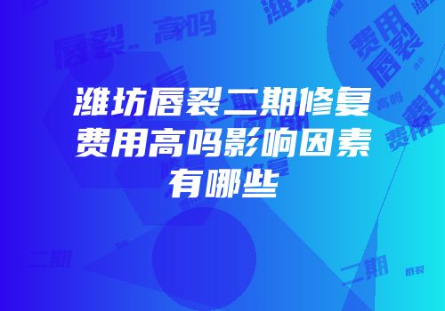 潍坊唇裂二期修复费用高吗影响因素有哪些