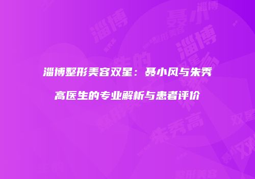 淄博整形美容双星：聂小风与朱秀高医生的专业解析与患者评价