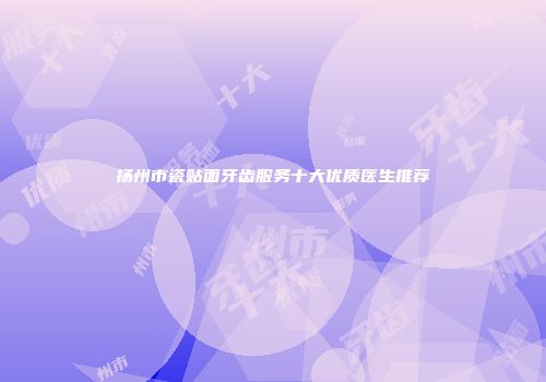扬州市瓷贴面牙齿服务十大优质医生推荐