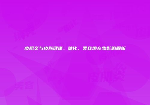 皮肌炎与皮肤健康：糖化、美容填充物影响解析