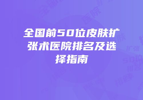 全国前50位皮肤扩张术医院排名及选择指南