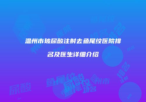 温州市玻尿酸注射去鱼尾纹医院排名及医生详细介绍