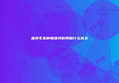 温州毛发种植维持时间和什么有关